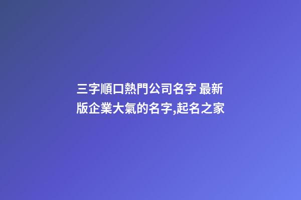 三字順口熱門公司名字 最新版企業大氣的名字,起名之家-第1張-公司起名-玄機派